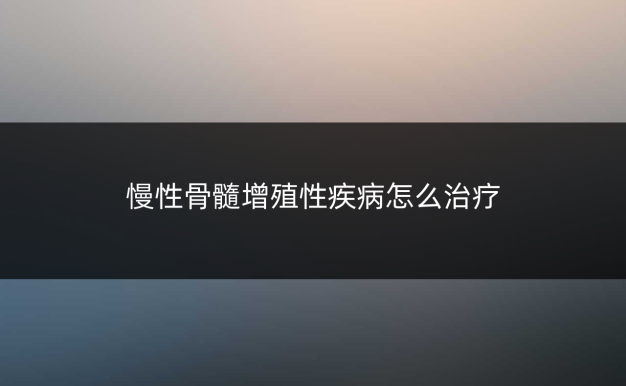 慢性骨髓增殖性疾病怎么治疗