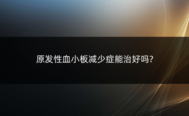 原发性血小板减少症能治好吗?