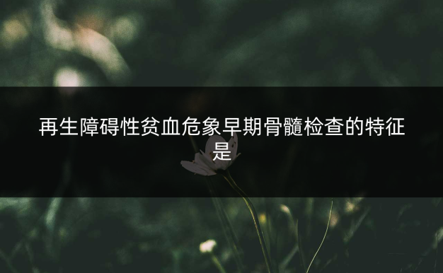 再生障碍性贫血危象早期骨髓检查的特征是