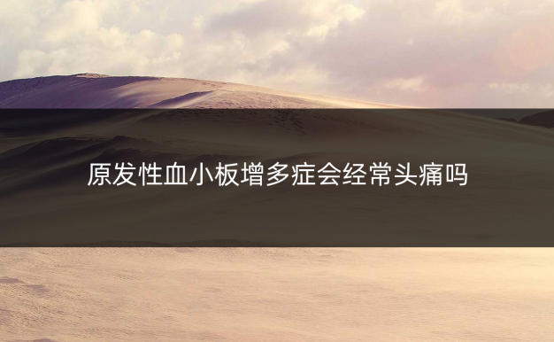 原发性血小板增多症会经常头痛吗