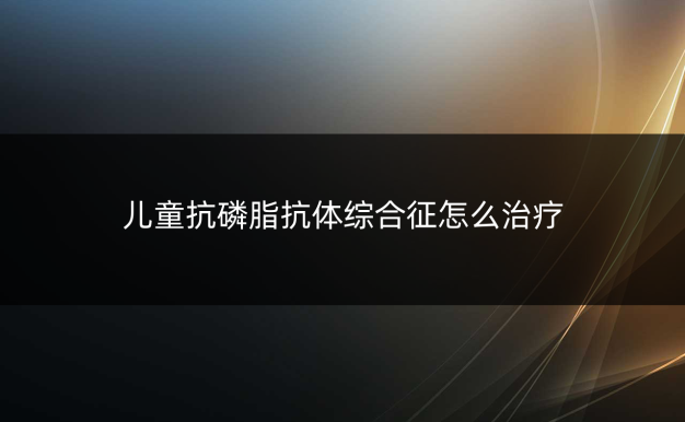 儿童抗磷脂抗体综合征怎么治疗