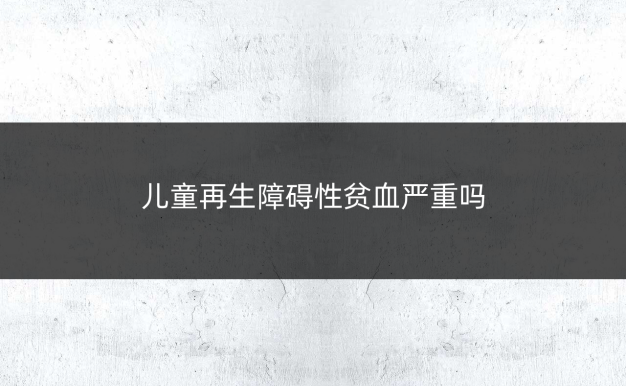 儿童再生障碍性贫血严重吗