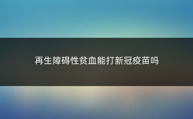 再生障碍性贫血能打新冠疫苗吗