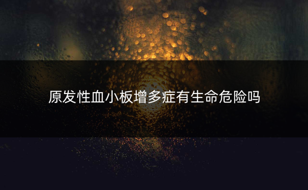 原发性血小板增多症有生命危险吗