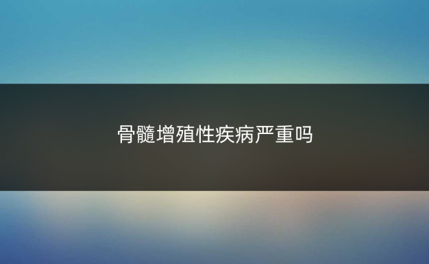 骨髓增殖性疾病严重吗