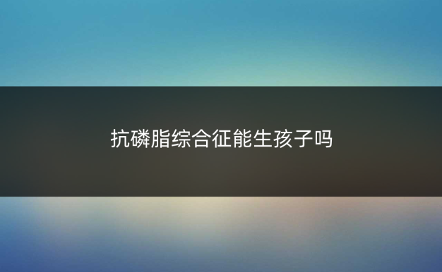 抗磷脂综合征能生孩子吗