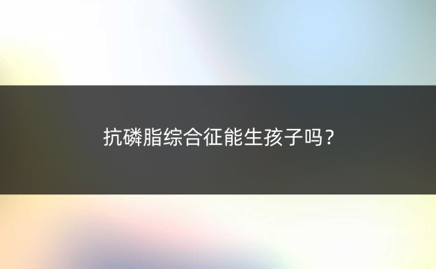 抗磷脂综合征能生孩子吗?