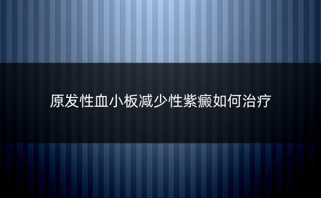 原发性血小板减少性紫癜如何治疗