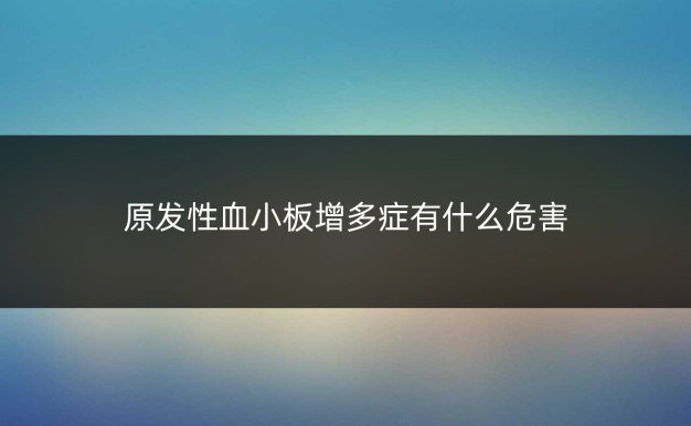 原发性血小板增多症有什么危害