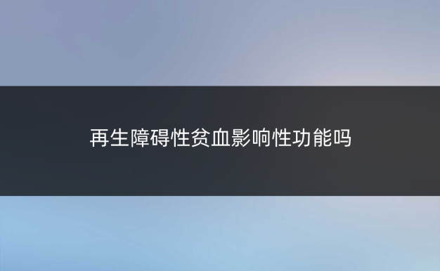 再生障碍性贫血影响性功能吗