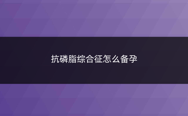 抗磷脂综合征怎么备孕