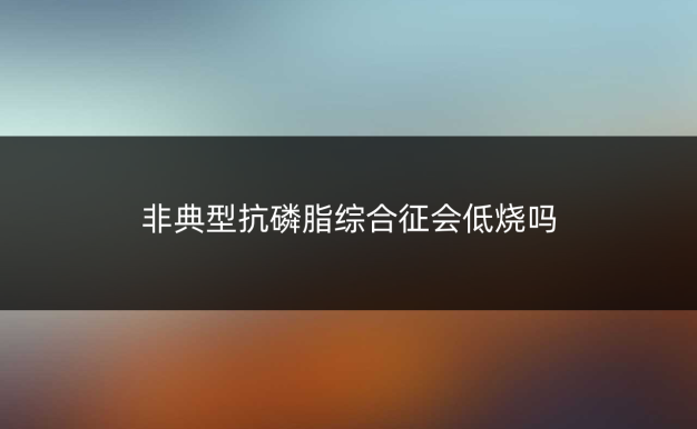 非典型抗磷脂综合征会低烧吗