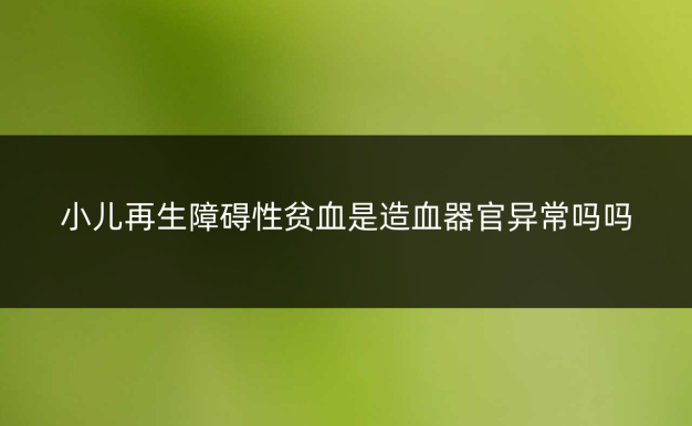 小儿再生障碍性贫血是造血器官异常吗吗