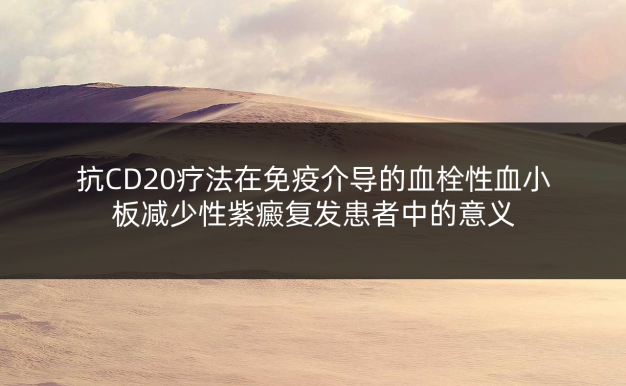 抗CD20疗法在免疫介导的血栓性血小板减少性紫癜复发患者中的意义