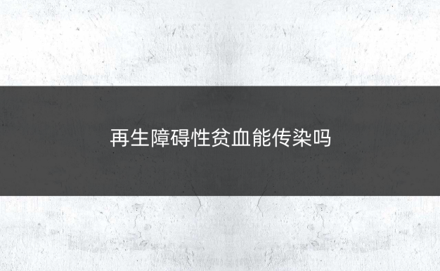 再生障碍性贫血能传染吗