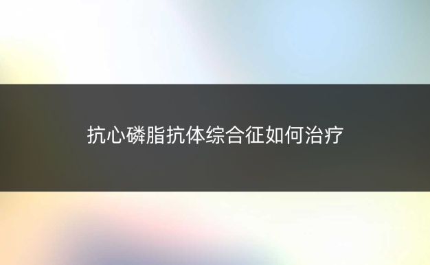 抗心磷脂抗体综合征如何治疗