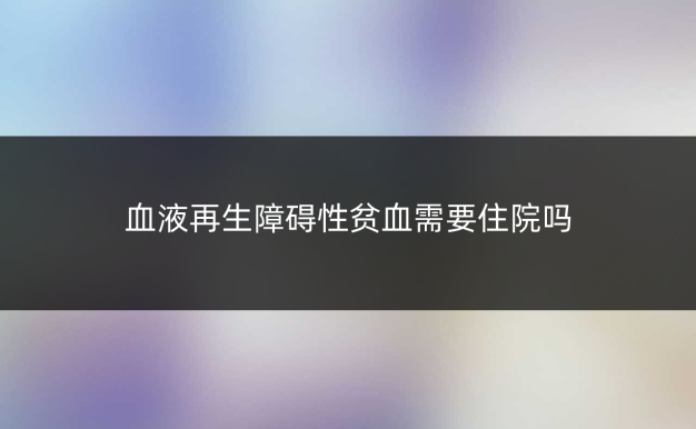 血液再生障碍性贫血需要住院吗
