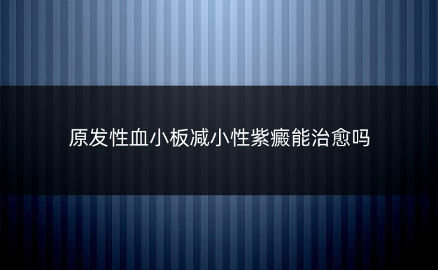原发性血小板减小性紫癜能治愈吗