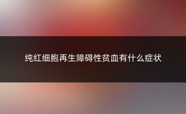纯红细胞再生障碍性贫血有什么症状