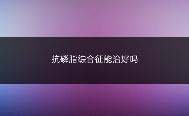 抗磷脂综合征能治好吗