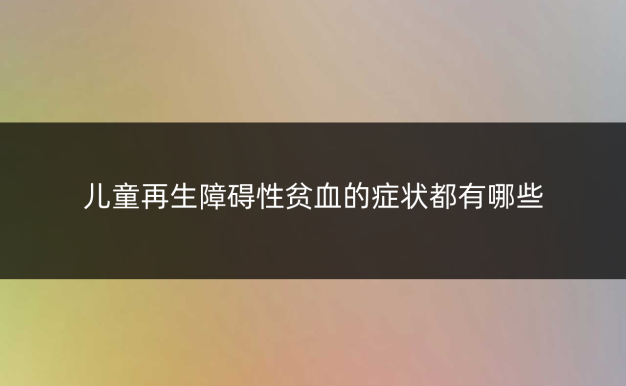 儿童再生障碍性贫血的症状都有哪些