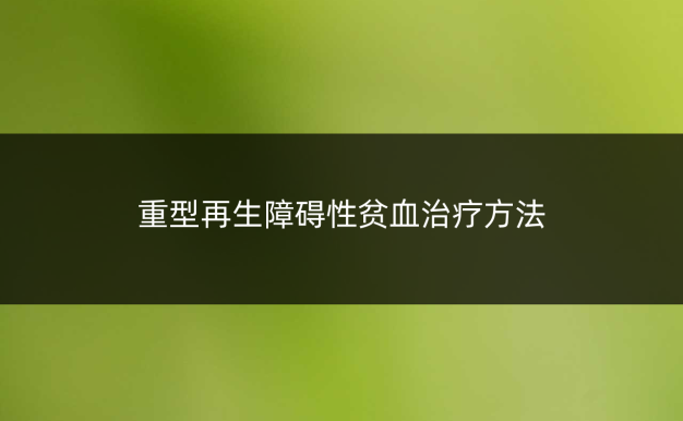 重型再生障碍性贫血治疗方法