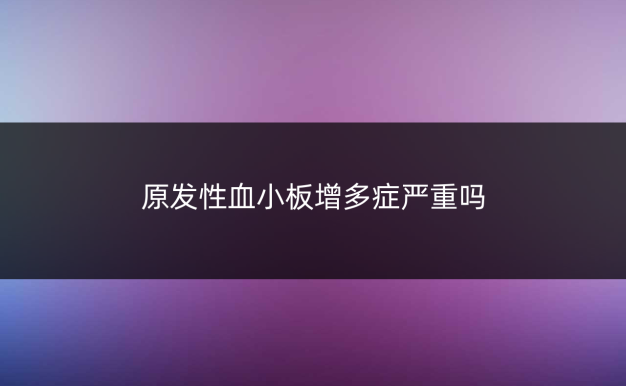 原发性血小板增多症严重吗