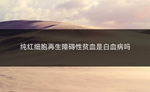 纯红细胞再生障碍性贫血是白血病吗