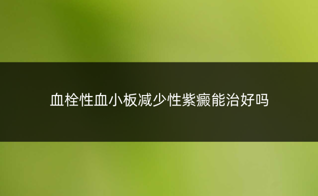 血栓性血小板减少性紫癜能治好吗