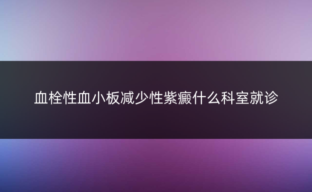 血栓性血小板减少性紫癜什么科室就诊