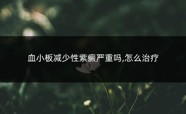 血小板减少性紫癜严重吗,怎么治疗