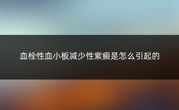 血栓性血小板减少性紫癜是怎么引起的
