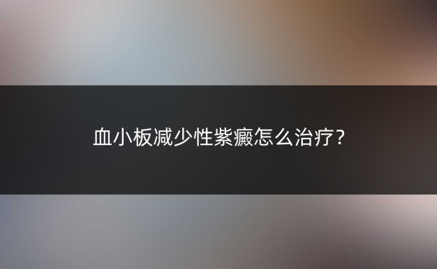 血小板减少性紫癜怎么治疗?