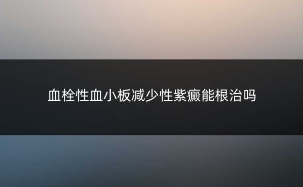 血栓性血小板减少性紫癜能根治吗