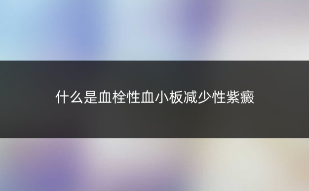什么是血栓性血小板减少性紫癜