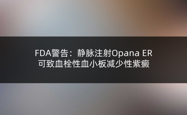 FDA警告:静脉注射Opana ER可致血栓性血小板减少性紫癜