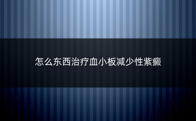 怎么东西治疗血小板减少性紫癜