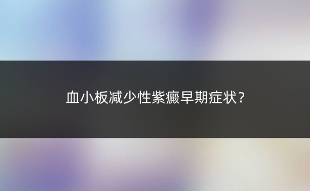 血小板减少性紫癜早期症状?