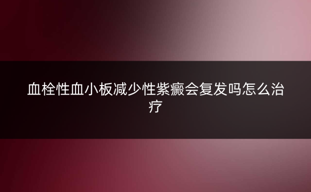 血栓性血小板减少性紫癜会复发吗怎么治疗