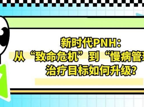 认识疾病 | 新时代PNH：从“致命危机”到“慢病管理”，治疗目标如何升级？