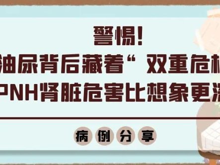 病例分享 | 警惕!酱油尿背后藏着“双重危机”!PNH肾脏危害比想象更深!