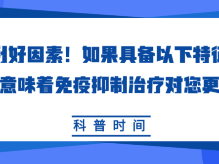 科普时间 | 利好因素！如果具备以下特征，可能意味着免疫抑制治疗对您更有效！