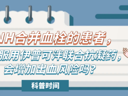 科普时间 | PNH合并血栓的患者，如果服用伊普可泮联合抗凝药，会增加出血风险吗？