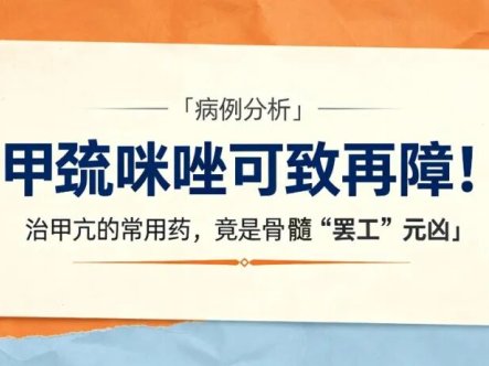 病例分析 | 甲巯咪唑可致再障!治甲亢的常用药,竟是骨髓“罢工”元凶